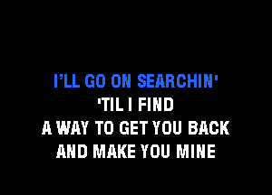 PLL GO ON SEARCHIH'

'TILI FIND
A WAY TO GET YOU BACK
AND MAKE YOU MINE