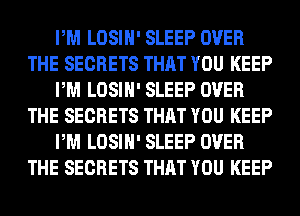PM LOSIH' SLEEP OVER
THE SECRETS THAT YOU KEEP
PM LOSIH' SLEEP OVER
THE SECRETS THAT YOU KEEP
PM LOSIH' SLEEP OVER
THE SECRETS THAT YOU KEEP