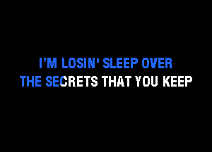 PM LOSIN' SLEEP OVER

THE SECRETS THRT YOU KEEP