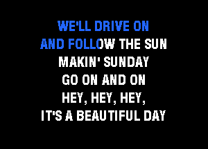 WE'LL DRIVE 0
AND FOLLOW THE SUN
MAKIH' SUNDAY

GO ON AND ON
HEY, HEY, HEY,
IT'S A BEAUTIFUL DAY