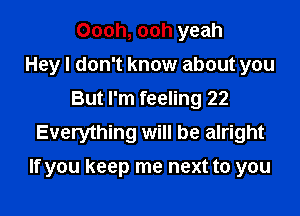 Oooh, ooh yeah
Hey I don't know about you
But I'm feeling 22
Everything will be alright

If you keep me next to you