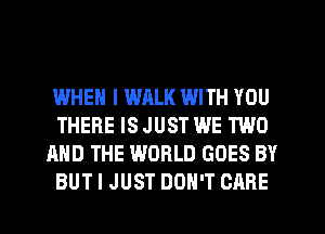 WHEN I WALK WITH YOU
THERE IS JUST WE TWO
AND THE WORLD GOES BY
BUT I JUST DON'T CARE