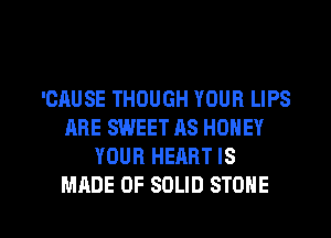 'CAUSE THOUGH YOUR LIPS
ARE SWEET AS HONEY
YOUR HEART IS

MADE OF SOLID STONE l