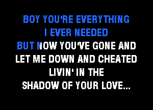 BOY YOU'RE EVERYTHING
I EVER NEEDED
BUT HOW YOU'VE GONE AND
LET ME DOWN AND CHEATED
LIVIH' IN THE
SHADOW OF YOUR LOVE...