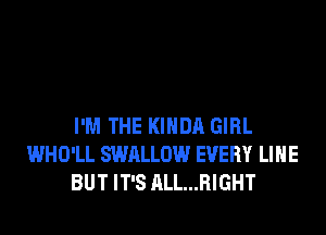 I'M THE KIHDA GIRL
WHO'LL SWALLOW EVERY LIHE
BUT IT'S ALL...RIGHT