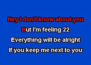 Hey I don't know about you
But I'm feeling 22
Everything will be alright

If you keep me next to you