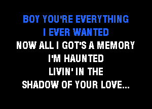 BOY YOU'RE EVERYTHING
I EVER WRNTED
HOW ALL I GOT'S A MEMORY
I'M HAUNTED
LIVIN' IN THE
SHADOW OF YOUR LOVE...