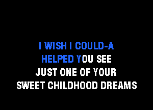 I WISH I COULD-A
HELPED YOU SEE
JUST ONE OF YOUR
SWEET CHILDHOOD DREAMS