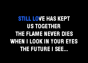 STILL LOVE HAS KEPT
US TOGETHER
THE FLAME NEVER DIES
WHEN I LOOK IN YOUR EYES
THE FUTURE I SEE...