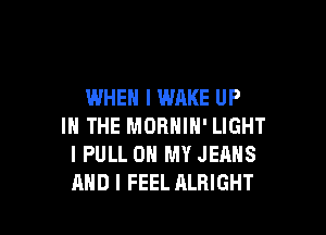WHEN I WAKE UP

IN THE MORNIN' LIGHT
I PULL ON MY JEANS
AND I FEEL ALRIGHT