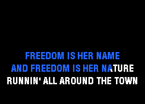 FREEDOM IS HER NAME
AND FREEDOM IS HER NATURE
RUHHIH' ALL AROUND THE TOWN