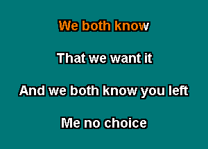 We both know

That we want it

And we both know you left

Me no choice