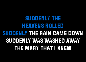 SUDDEHLY THE
HEAVEHS ROLLED
SUDDEHLY THE RAIN CAME DOWN
SUDDEHLY WAS WASHED AWAY
THE MARY THAT I K EW