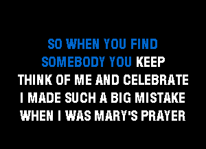 SO WHEN YOU FIND
SOMEBODY YOU KEEP
THINK OF ME AND CELEBRATE
I MADE SUCH A BIG MISTAKE
WHEN I WAS MARY'S PRAYER