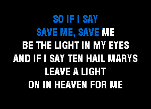 SO IF I SAY
SAVE ME, SAVE ME
BE THE LIGHT IN MY EYES
AND IF I SAY TEH HAIL MARYS
LEAVE A LIGHT
ON IN HEAVEN FOR ME