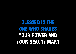 BLESSED IS THE

ONE I.MHO SHARES
YOUR POWER AND
YOUR BEAUTY MARY