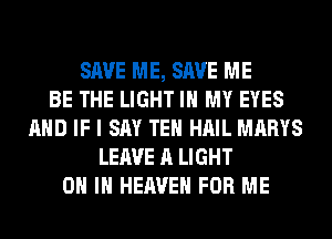 SAVE ME, SAVE ME
BE THE LIGHT IN MY EYES
AND IF I SAY TEH HAIL MARYS
LEAVE A LIGHT
ON IN HEAVEN FOR ME