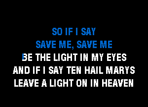 SO IF I SAY
SAVE ME, SAVE ME
BE THE LIGHT IN MY EYES
AND IF I SAY TEH HAIL MARYS
LEAVE A LIGHT ON IN HEAVEN