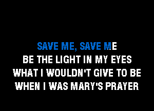 SAVE ME, SAVE ME
BE THE LIGHT IN MY EYES
WHAT I WOULDN'T GIVE TO BE
WHEN I WAS MARY'S PRAYER
