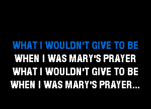 WHAT I WOULDN'T GIVE TO BE
WHEN I WAS MARY'S PRAYER

WHAT I WOULDN'T GIVE TO BE

WHEN I WAS MARY'S PRAYER...