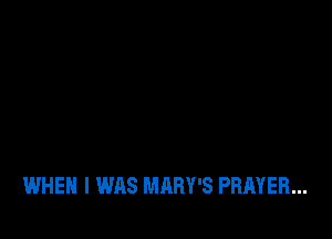 WHEN I WAS MARY'S PRAYER...