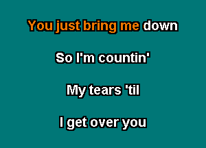 You just bring me down

So I'm countin'
My tears 'til

I get over you