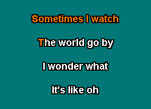 Sometimes I watch

The world go by

I wonder what

It's like oh