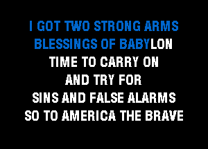 I GOT TWO STRONG ARMS
BLESSINGS 0F BABYLON
TIME TO CARRY ON
AND TRY FOR
SIHS AND FALSE ALARMS
80 T0 AMERICA THE BRAVE