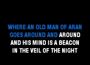 WHERE AH OLD MAN 0F ARA
GOES AROUND AND AROUND
AND HIS MIND IS A BEACON

IN THE VEIL OF THE NIGHT