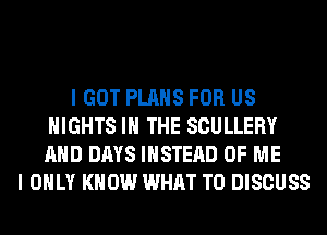 I GOT PLANS FOR US
NIGHTS IN THE SCULLERY
AND DAYS INSTEAD OF ME

I ONLY KNOW WHAT TO DISCUSS