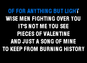 0F FOR ANYTHING BUT LIGHT
WISE MEN FIGHTING OVER YOU
IT'S NOT ME YOU SEE
PIECES OF VALENTINE
AND JUST A SONG OF MINE
TO KEEP FROM BURNING HISTORY