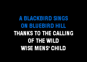 A BLACKBIBD SINGS
0H BLUEBIRD HILL
THANKS TO THE CALLING
OF THE WILD

WISE MENS' CHILD l