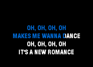 0H, 0H, 0H, 0H

MAKES ME WANNA DANCE
0H, 0H, 0H, 0H
IT'S A NEW ROMANCE