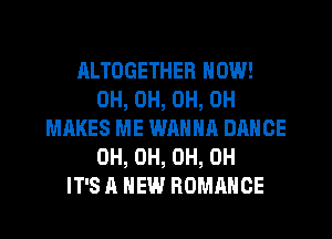 ALTOGETHER NOW!
0H, 0H, 0H, 0H
MAKES ME WANNA DANCE
0H, 0H, 0H, 0H
IT'S A NEW ROMANCE