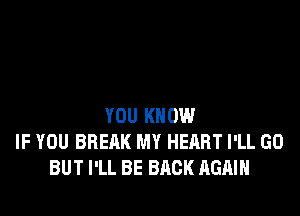 YOU KNOW
IF YOU BREAK MY HEART I'LL GO
BUT I'LL BE BACK AGAIN