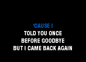 'CAU SE I

TOLD YOU ONCE
BEFORE GOODBYE
BUTI CAME BACK AGAIN