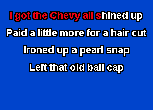 I got the Chevy all shined up
Paid a little more for a hair cut
lroned up a pearl snap
Left that old ball cap