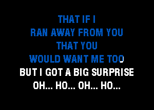 THAT IF I
RAH AWAY FROM YOU
THAT YOU
WOULD WANT ME TOO
BUT I GOT A BIG SURPRISE
OH... HO... OH... HO...