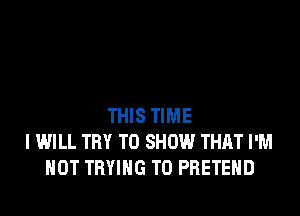 THIS TIME
I WILL TRY TO SHOW THAT I'M
NOT TRYING TO PRETEHD