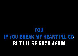 YOU
IF YOU BREAK MY HEART I'LL GO
BUT I'LL BE BACK AGAIN