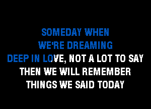 SOMEDAY WHEN
WE'RE DREAMIHG
DEEP IN LOVE, NOT A LOT TO SAY
THEN WE WILL REMEMBER
THINGS WE SAID TODAY