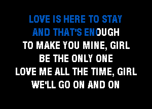 LOVE IS HERE TO STAY
AND THAT'S ENOUGH
TO MAKE YOU MINE, GIRL
BE THE ONLY ONE
LOVE ME ALL THE TIME, GIRL
WE'LL GO ON AND ON