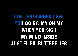 I GET HIGH WHEN I SEE
YOU GO BY, MY OH MY
WHEN YOU SIGH
MY MIND INSIDE
JUST FLIES, BUTTERFLIES