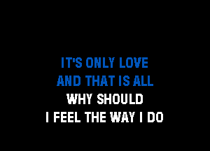 IT'S ONLY LOVE

AND THAT IS ALL
WHY SHOULD
I FEEL THE WAY I DO