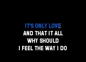 IT'S ONLY LOVE

AND THAT IT ALL
WHY SHOULD
I FEEL THE WAY I DO