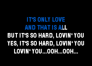 IT'S ONLY LOVE
AND THAT IS ALL
BUT IT'S SO HARD, LOVIH' YOU
YES, IT'S SO HARD, LOVIH' YOU
LOVIH' YOU...00H...00H...