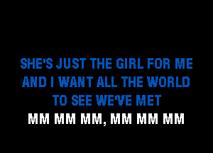 SHE'S JUST THE GIRL FOR ME
AND I WAHTALL THE WORLD
TO SEE WE'VE MET
MM MM MM, MM MM MM