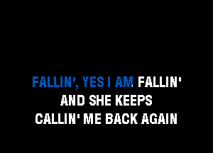 FALLIH', YES I AM FALLIH'
AND SHE KEEPS
CALLIH' ME BACK AGAIN