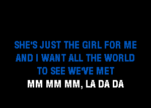 SHE'S JUST THE GIRL FOR ME
AND I WANT ALL THE WORLD
TO SEE WE'VE MET
MM MM MM, LA DA DA