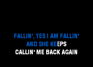 FALLIH', YES I AM FALLIH'
AND SHE KEEPS
CALLIH' ME BACK AGAIN